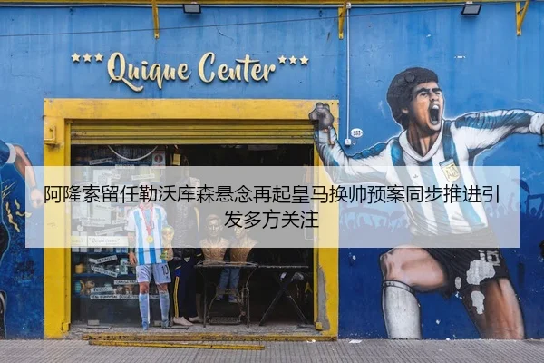 阿隆索留任勒沃库森悬念再起皇马换帅预案同步推进引发多方关注