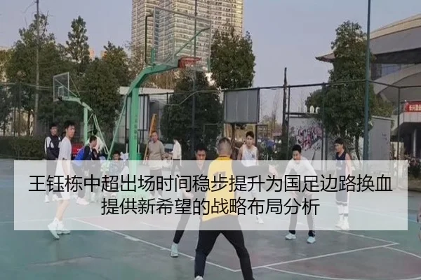 王钰栋中超出场时间稳步提升为国足边路换血提供新希望的战略布局分析