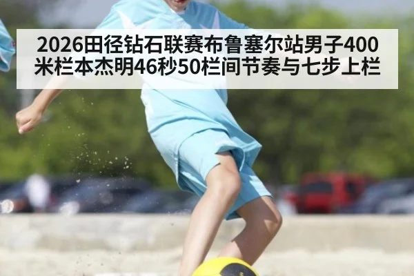 2026田径钻石联赛布鲁塞尔站男子400米栏本杰明46秒50栏间节奏与七步上栏