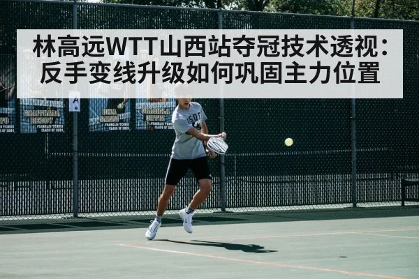 林高远WTT山西站夺冠技术透视：反手变线升级如何巩固主力位置