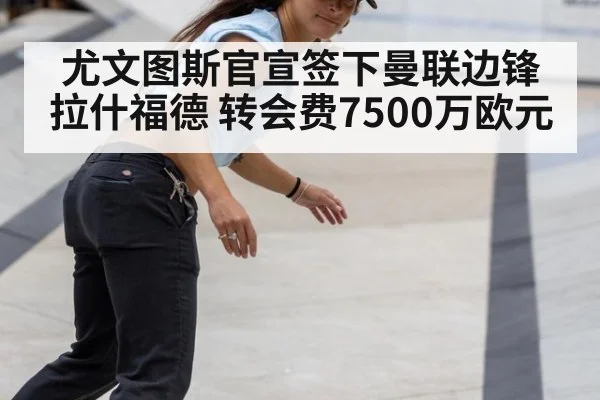 尤文图斯官宣签下曼联边锋拉什福德 转会费7500万欧元