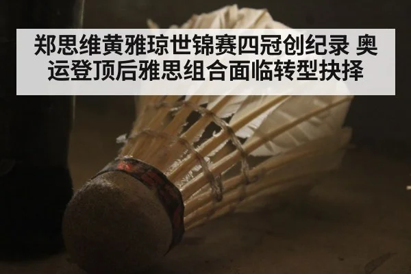郑思维黄雅琼世锦赛四冠创纪录 奥运登顶后雅思组合面临转型抉择
