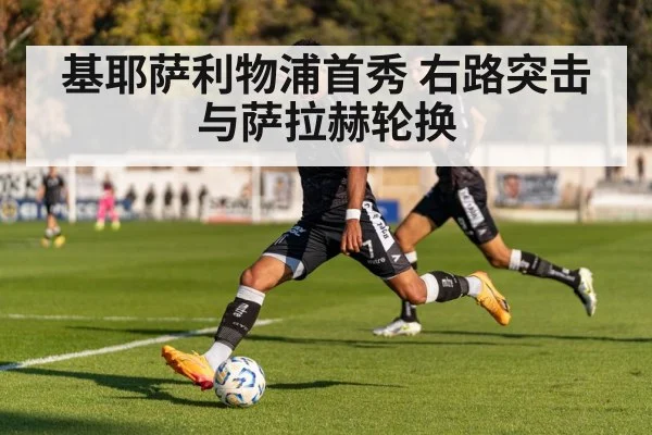 基耶萨利物浦首秀 右路突击与萨拉赫轮换