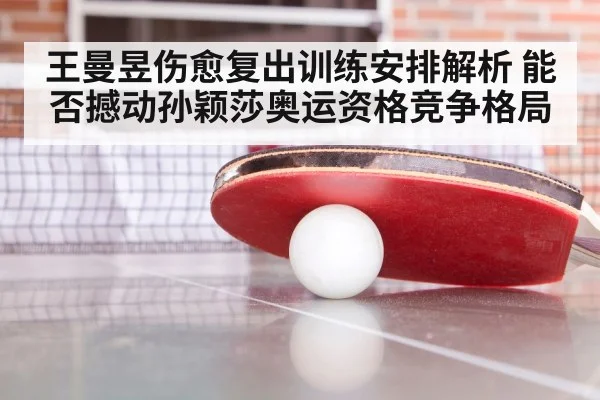 王曼昱伤愈复出训练安排解析 能否撼动孙颖莎奥运资格竞争格局