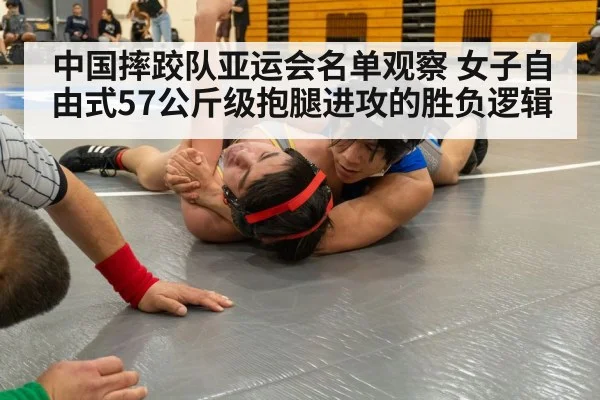 中国摔跤队亚运会名单观察 女子自由式57公斤级抱腿进攻的胜负逻辑