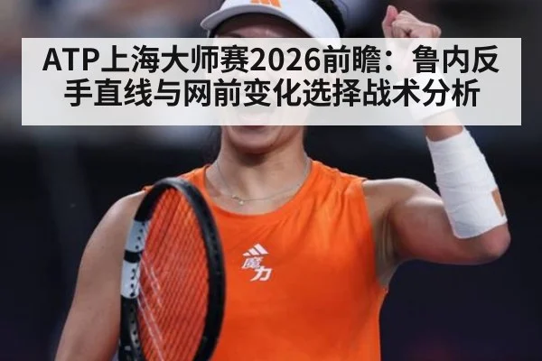 ATP上海大师赛2026前瞻：鲁内反手直线与网前变化选择战术分析