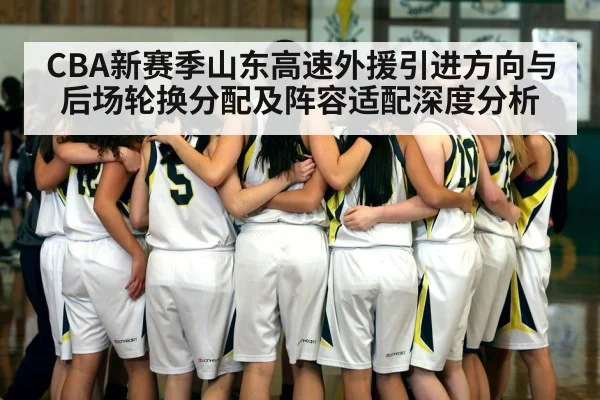 CBA新赛季山东高速外援引进方向与后场轮换分配及阵容适配深度分析