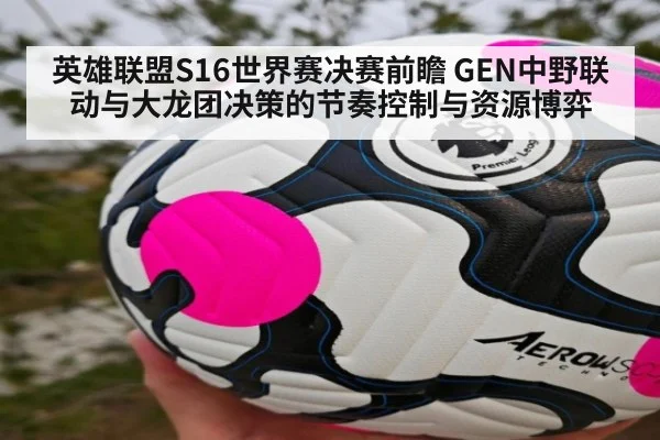 英雄联盟S16世界赛决赛前瞻 GEN中野联动与大龙团决策的节奏控制与资源博弈