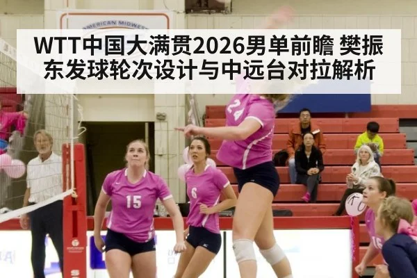 WTT中国大满贯2026男单前瞻 樊振东发球轮次设计与中远台对拉解析