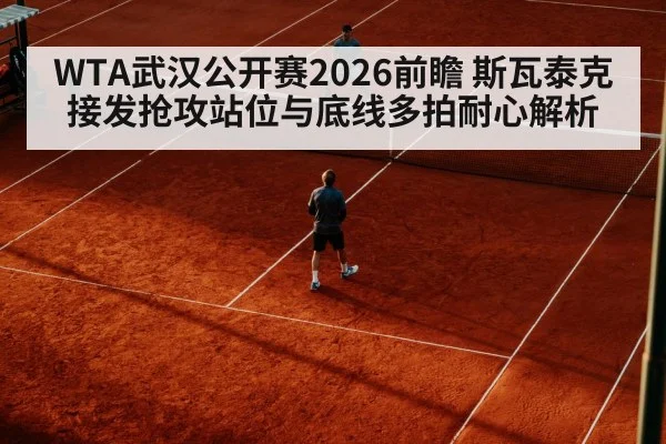 WTA武汉公开赛2026前瞻 斯瓦泰克接发抢攻站位与底线多拍耐心解析