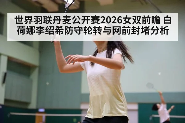 世界羽联丹麦公开赛2026女双前瞻 白荷娜李绍希防守轮转与网前封堵分析