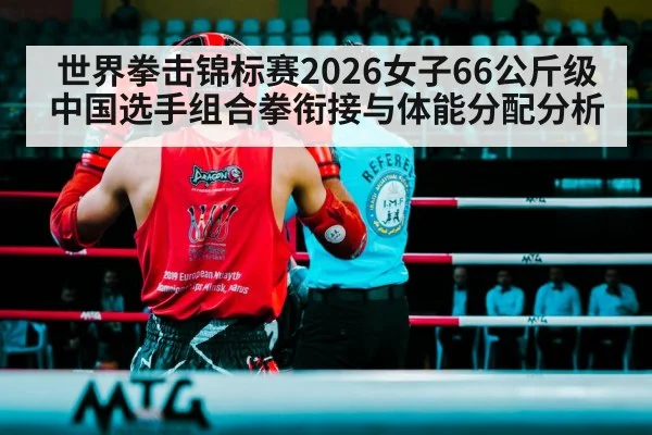 世界拳击锦标赛2026女子66公斤级 中国选手组合拳衔接与体能分配分析