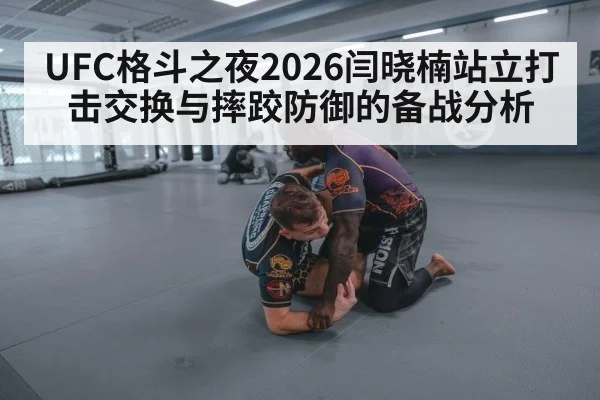 UFC格斗之夜2026闫晓楠站立打击交换与摔跤防御的备战分析
