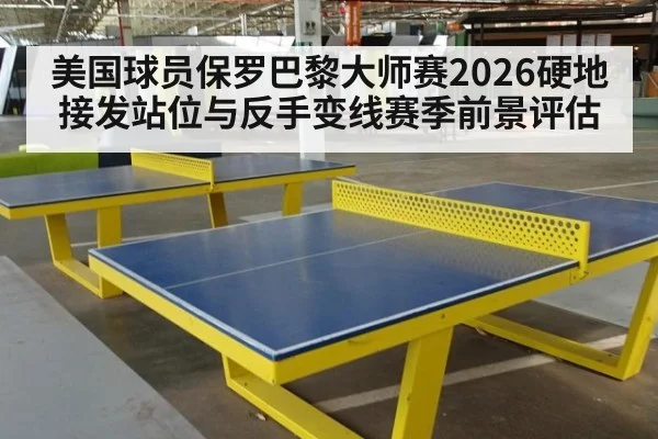 美国球员保罗巴黎大师赛2026硬地接发站位与反手变线赛季前景评估