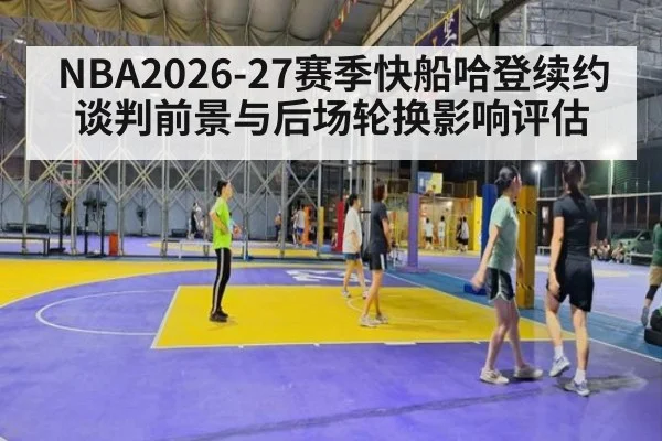 NBA2026-27赛季快船哈登续约谈判前景与后场轮换影响评估