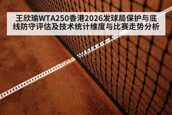 王欣瑜WTA250香港2026发球局保护与底线防守评估及技术统计维度与比赛走势分析