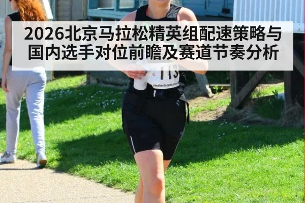2026北京马拉松精英组配速策略与国内选手对位前瞻及赛道节奏分析