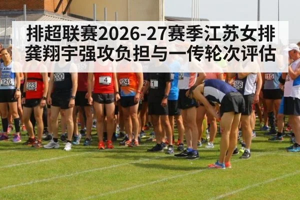 排超联赛2026-27赛季江苏女排龚翔宇强攻负担与一传轮次评估