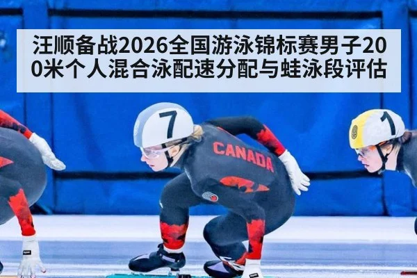 汪顺备战2026全国游泳锦标赛男子200米个人混合泳配速分配与蛙泳段评估